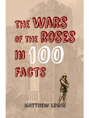 The Wars of the Roses in 100 Facts